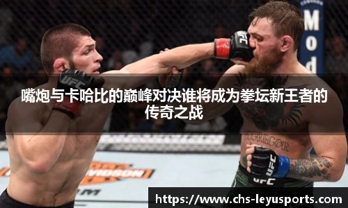 嘴炮与卡哈比的巅峰对决谁将成为拳坛新王者的传奇之战