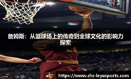 詹姆斯：从篮球场上的传奇到全球文化的影响力探索