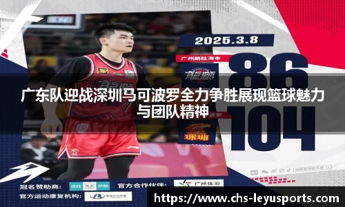 广东队迎战深圳马可波罗全力争胜展现篮球魅力与团队精神