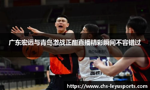 广东宏远与青岛激战正酣直播精彩瞬间不容错过