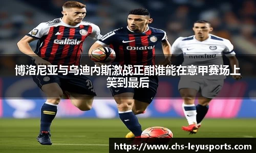博洛尼亚与乌迪内斯激战正酣谁能在意甲赛场上笑到最后