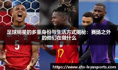 足球明星的多重身份与生活方式揭秘：赛场之外的他们在做什么