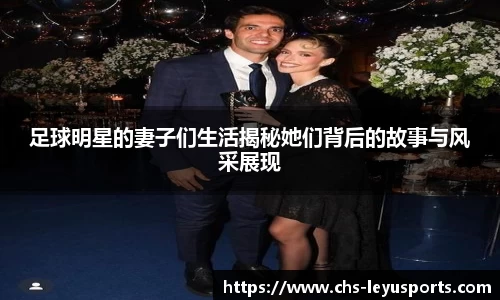 足球明星的妻子们生活揭秘她们背后的故事与风采展现
