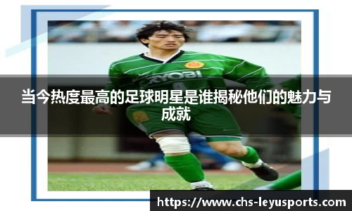 当今热度最高的足球明星是谁揭秘他们的魅力与成就