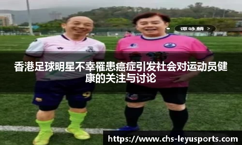 香港足球明星不幸罹患癌症引发社会对运动员健康的关注与讨论