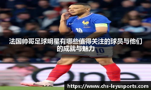 法国帅哥足球明星有哪些值得关注的球员与他们的成就与魅力