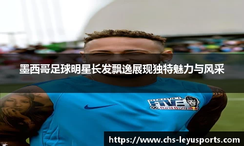 墨西哥足球明星长发飘逸展现独特魅力与风采