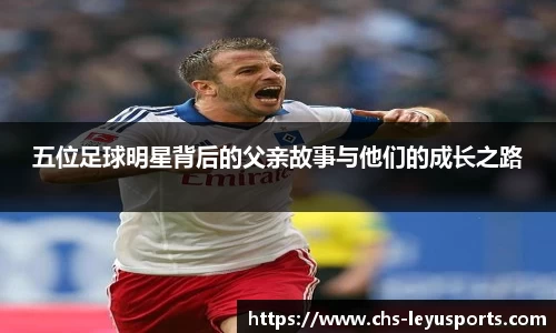 五位足球明星背后的父亲故事与他们的成长之路