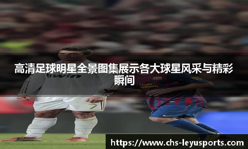 高清足球明星全景图集展示各大球星风采与精彩瞬间