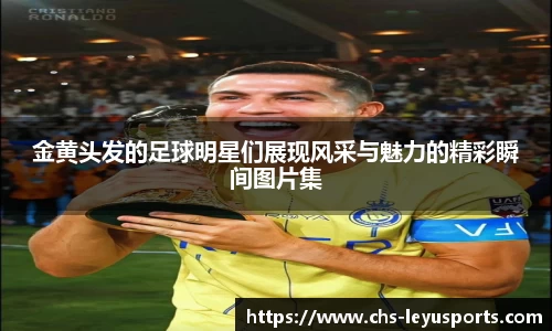 金黄头发的足球明星们展现风采与魅力的精彩瞬间图片集